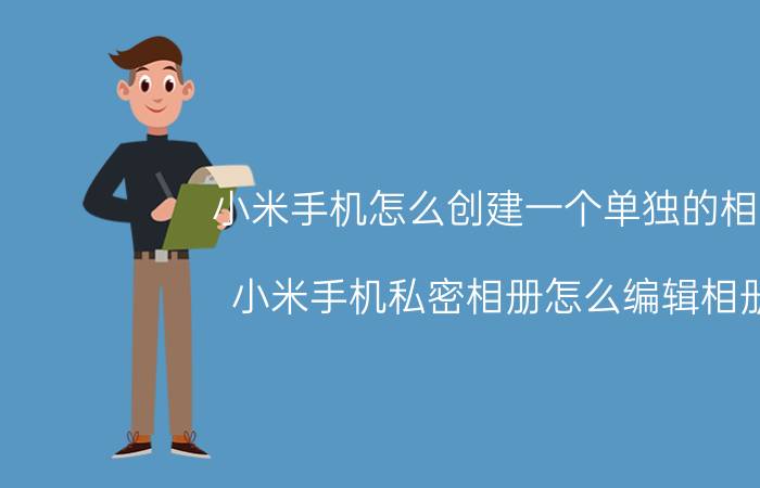 小米手机怎么创建一个单独的相册 小米手机私密相册怎么编辑相册？